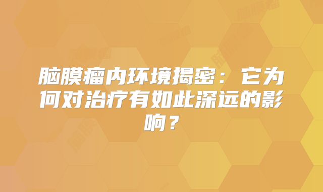 脑膜瘤内环境揭密：它为何对治疗有如此深远的影响？