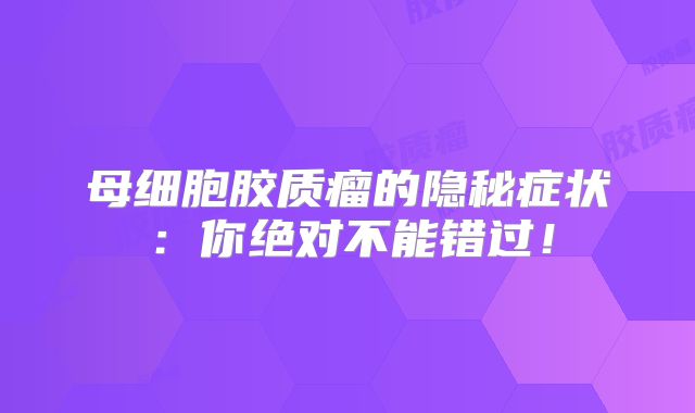 母细胞胶质瘤的隐秘症状：你绝对不能错过！