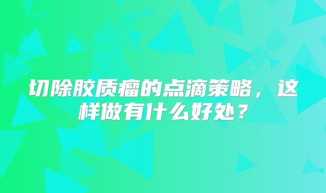 切除胶质瘤的点滴策略，这样做有什么好处？