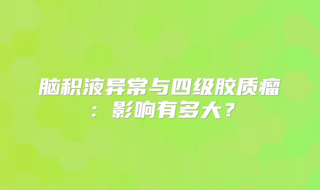 脑积液异常与四级胶质瘤：影响有多大？