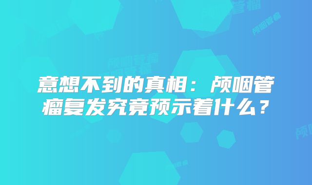 意想不到的真相：颅咽管瘤复发究竟预示着什么？