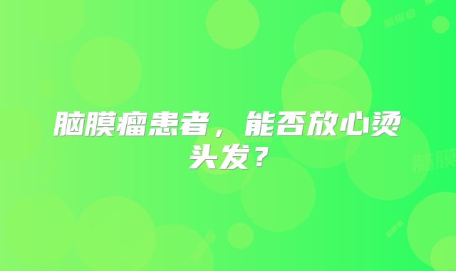 脑膜瘤患者，能否放心烫头发？