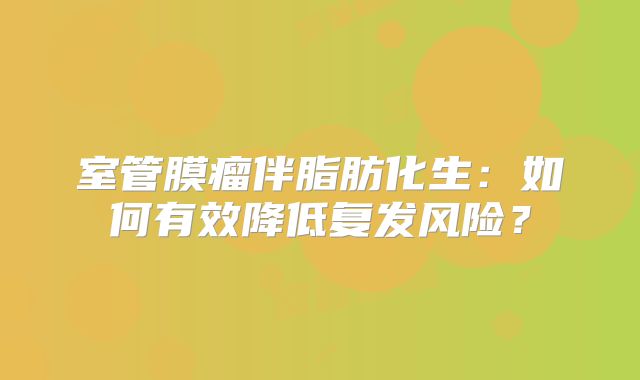 室管膜瘤伴脂肪化生：如何有效降低复发风险？