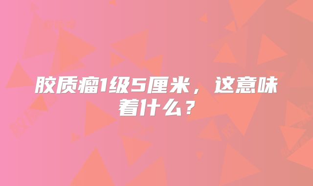 胶质瘤1级5厘米，这意味着什么？
