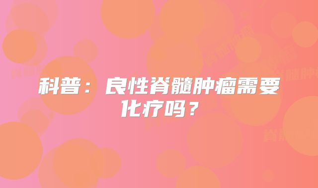 科普：良性脊髓肿瘤需要化疗吗？