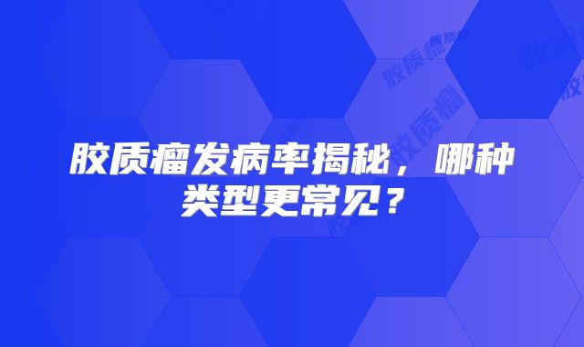 胶质瘤发病率揭秘，哪种类型更常见？