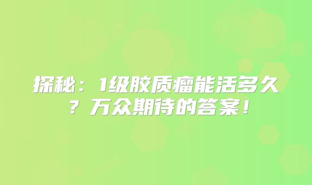 探秘：1级胶质瘤能活多久？万众期待的答案！