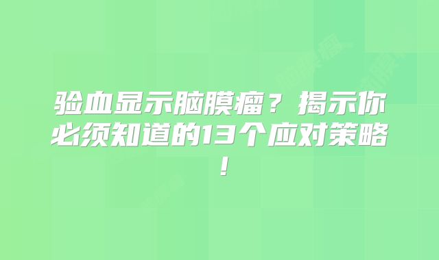 验血显示脑膜瘤？揭示你必须知道的13个应对策略！