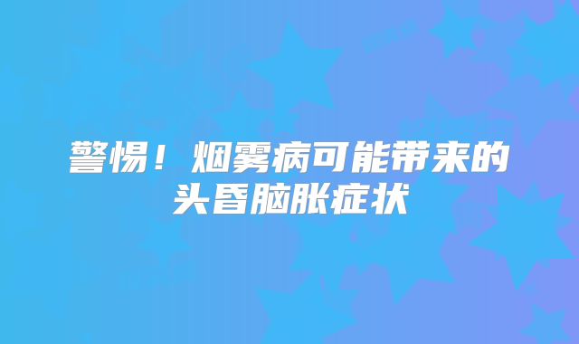 警惕！烟雾病可能带来的头昏脑胀症状