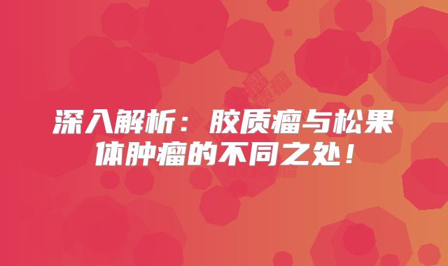 深入解析：胶质瘤与松果体肿瘤的不同之处！