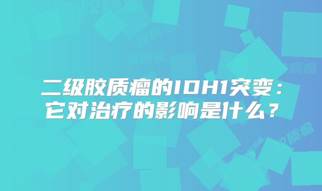 二级胶质瘤的IDH1突变：它对治疗的影响是什么？