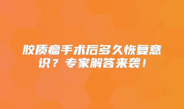 胶质瘤手术后多久恢复意识？专家解答来袭！