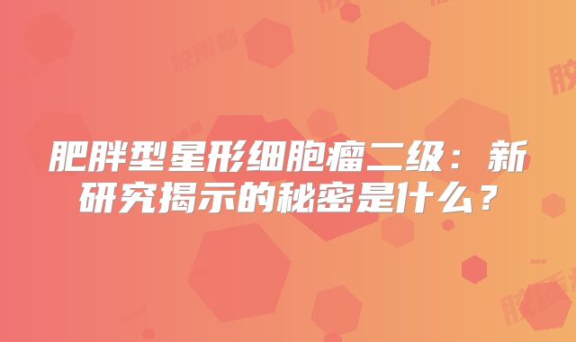 肥胖型星形细胞瘤二级：新研究揭示的秘密是什么？