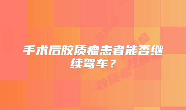 手术后胶质瘤患者能否继续驾车？