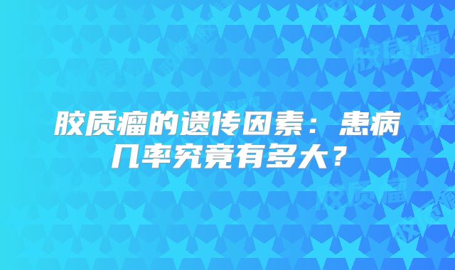胶质瘤的遗传因素：患病几率究竟有多大？