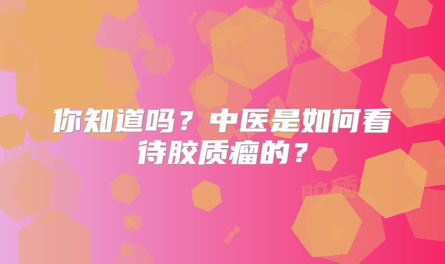 你知道吗？中医是如何看待胶质瘤的？