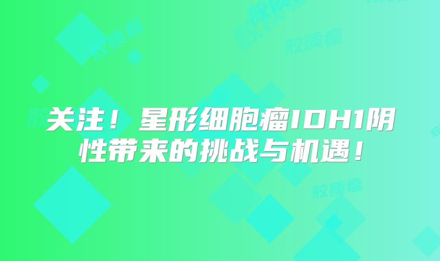 关注！星形细胞瘤IDH1阴性带来的挑战与机遇！
