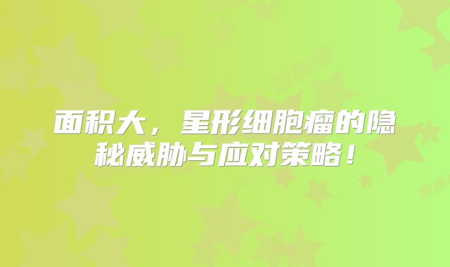 面积大，星形细胞瘤的隐秘威胁与应对策略！