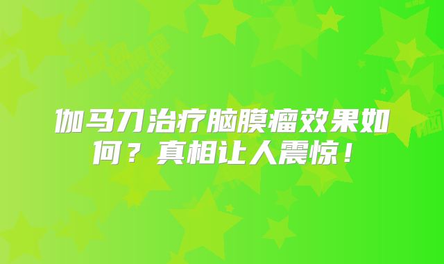 伽马刀治疗脑膜瘤效果如何？真相让人震惊！