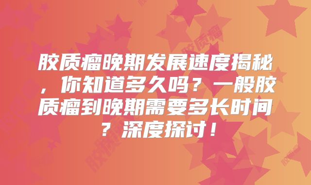 胶质瘤晚期发展速度揭秘，你知道多久吗？一般胶质瘤到晚期需要多长时间？深度探讨！