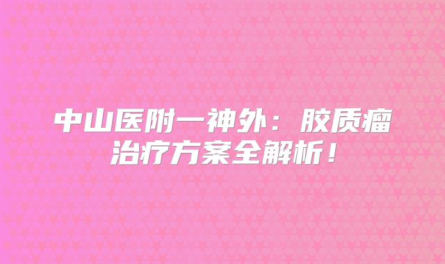 中山医附一神外：胶质瘤治疗方案全解析！