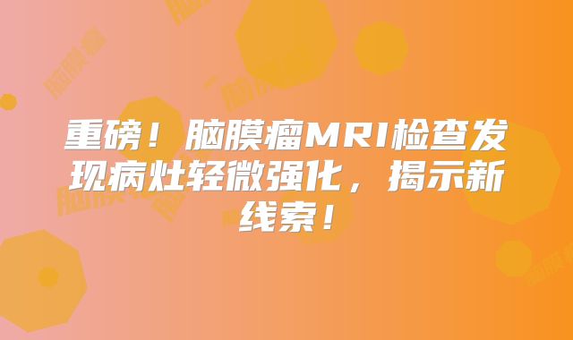 重磅！脑膜瘤MRI检查发现病灶轻微强化，揭示新线索！