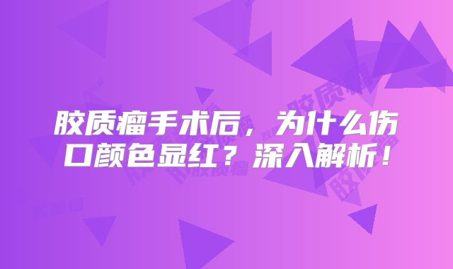 胶质瘤手术后，为什么伤口颜色显红？深入解析！
