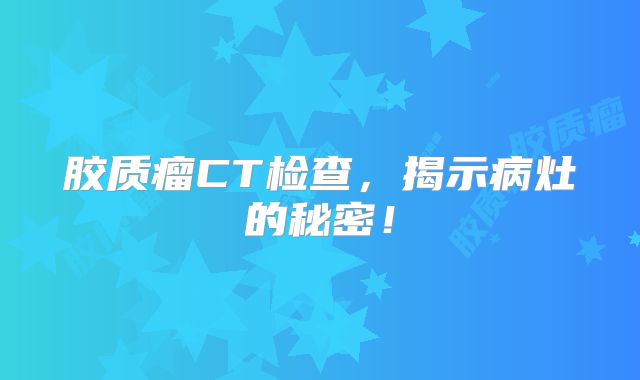 胶质瘤CT检查，揭示病灶的秘密！