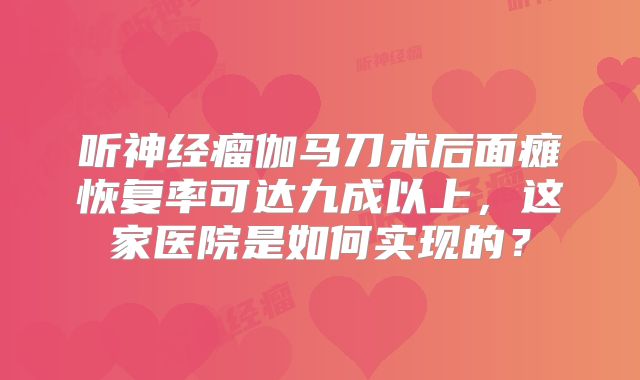 听神经瘤伽马刀术后面瘫恢复率可达九成以上，这家医院是如何实现的？