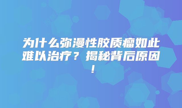 为什么弥漫性胶质瘤如此难以治疗？揭秘背后原因！