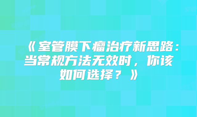 《室管膜下瘤治疗新思路：当常规方法无效时，你该如何选择？》