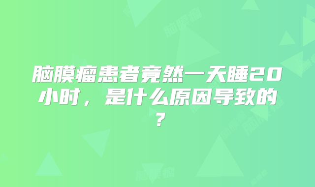 脑膜瘤患者竟然一天睡20小时，是什么原因导致的？