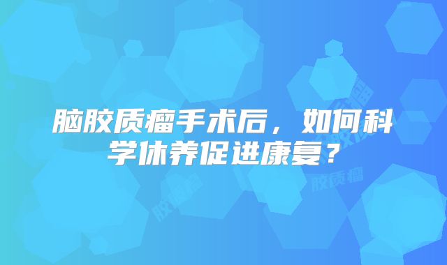 脑胶质瘤手术后，如何科学休养促进康复？