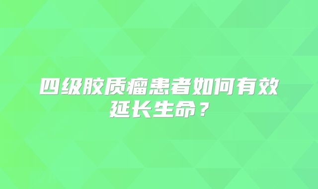 四级胶质瘤患者如何有效延长生命？