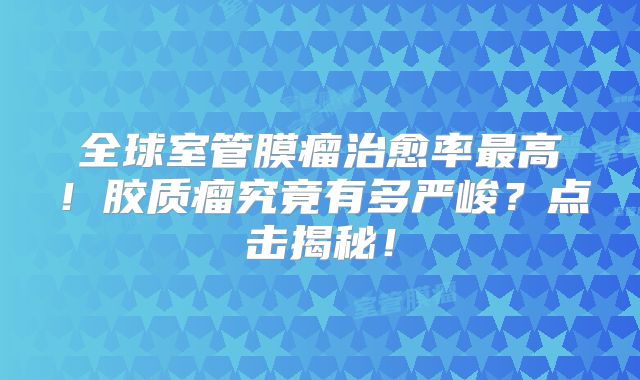 全球室管膜瘤治愈率最高！胶质瘤究竟有多严峻？点击揭秘！