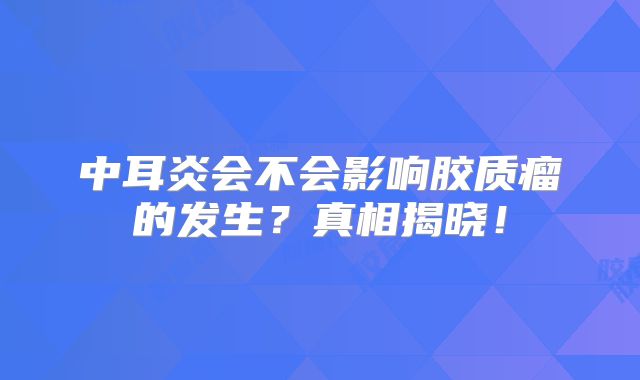 中耳炎会不会影响胶质瘤的发生？真相揭晓！