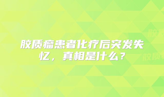 胶质瘤患者化疗后突发失忆，真相是什么？