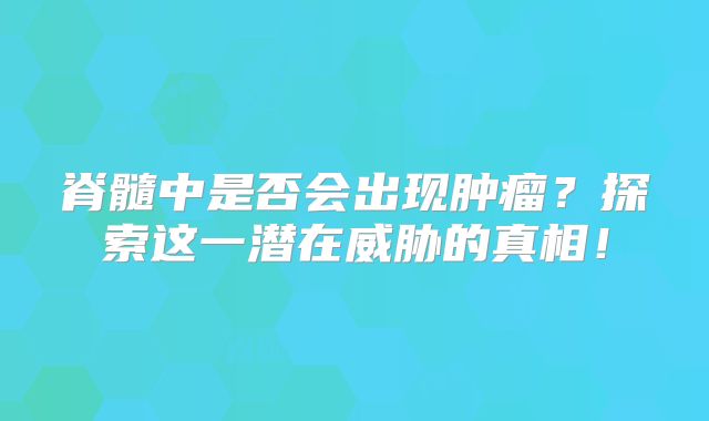 脊髓中是否会出现肿瘤？探索这一潜在威胁的真相！