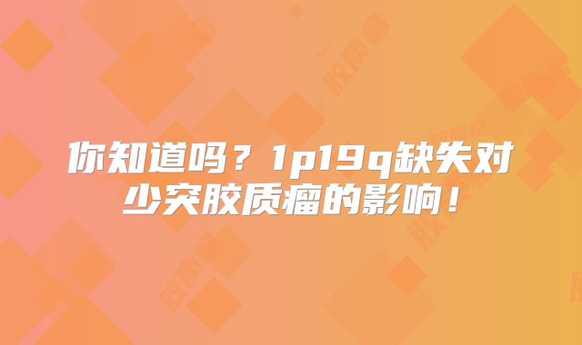 你知道吗？1p19q缺失对少突胶质瘤的影响！