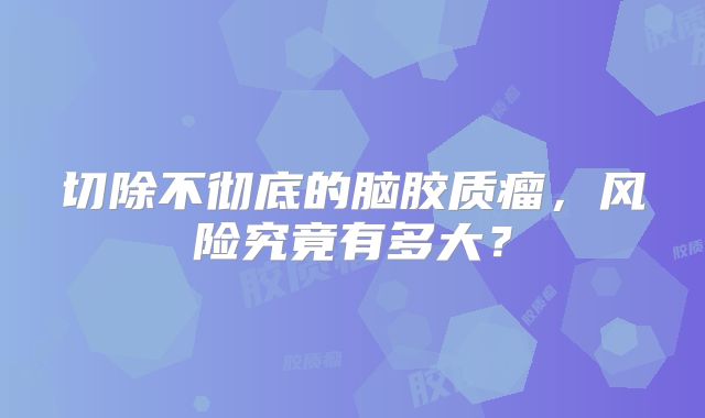 切除不彻底的脑胶质瘤，风险究竟有多大？