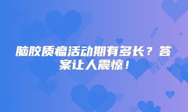 脑胶质瘤活动期有多长？答案让人震惊！
