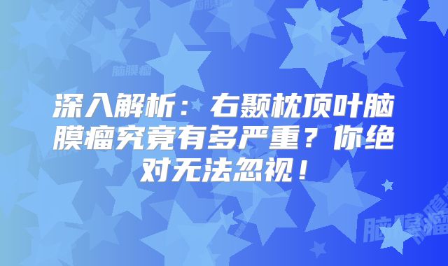 深入解析：右颞枕顶叶脑膜瘤究竟有多严重？你绝对无法忽视！