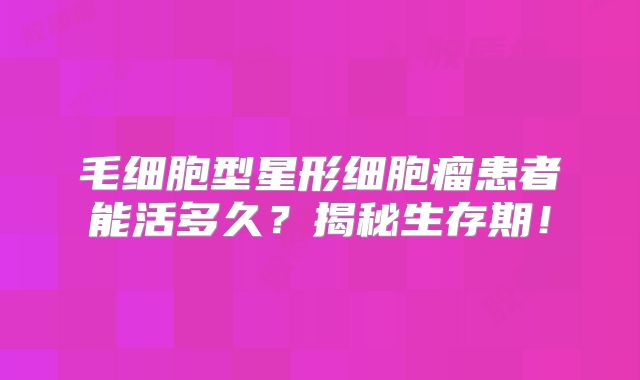 毛细胞型星形细胞瘤患者能活多久？揭秘生存期！