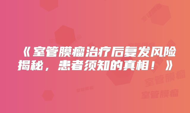 《室管膜瘤治疗后复发风险揭秘，患者须知的真相！》