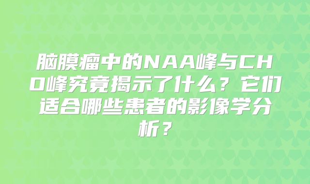 脑膜瘤中的NAA峰与CHO峰究竟揭示了什么？它们适合哪些患者的影像学分析？