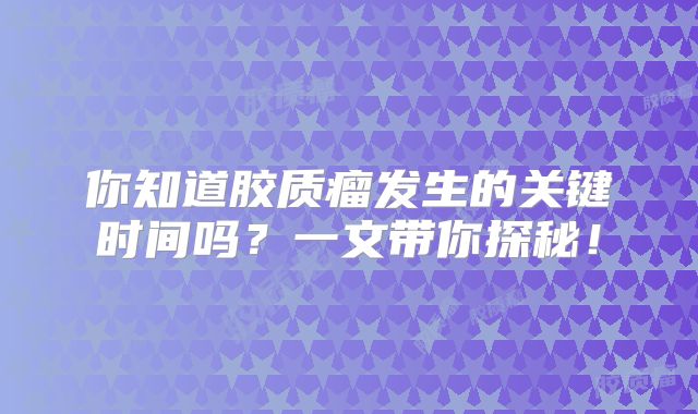 你知道胶质瘤发生的关键时间吗？一文带你探秘！