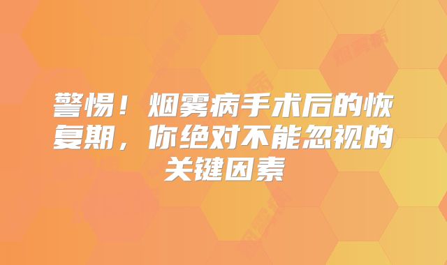 警惕！烟雾病手术后的恢复期，你绝对不能忽视的关键因素