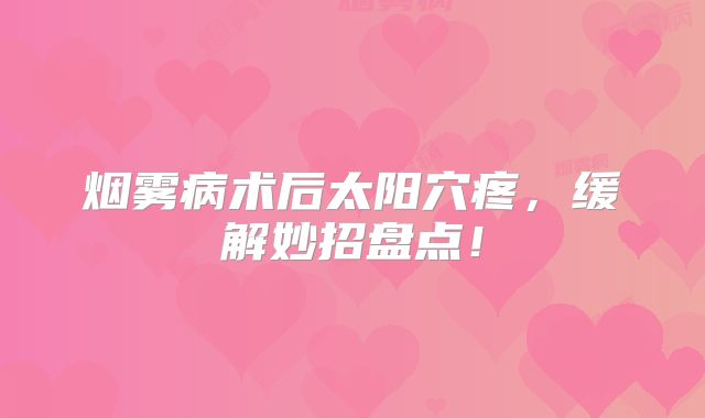 烟雾病术后太阳穴疼，缓解妙招盘点！
