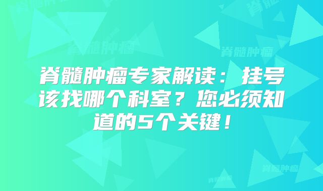 脊髓肿瘤专家解读：挂号该找哪个科室？您必须知道的5个关键！