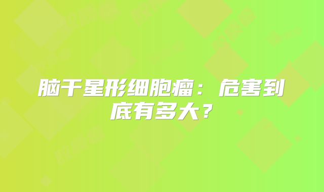 脑干星形细胞瘤：危害到底有多大？